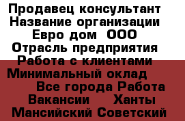 Продавец-консультант › Название организации ­ Евро-дом, ООО › Отрасль предприятия ­ Работа с клиентами › Минимальный оклад ­ 30 000 - Все города Работа » Вакансии   . Ханты-Мансийский,Советский г.